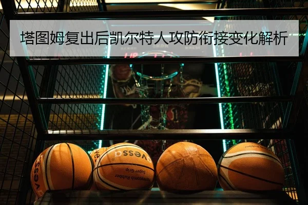 塔图姆复出后凯尔特人攻防衔接变化解析